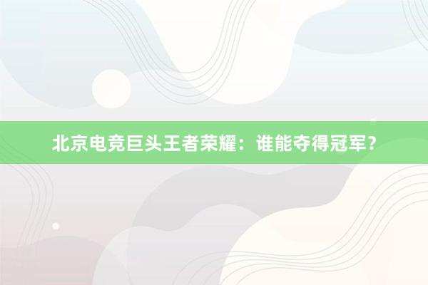 北京电竞巨头王者荣耀：谁能夺得冠军？