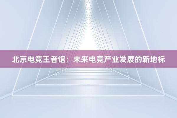 北京电竞王者馆：未来电竞产业发展的新地标