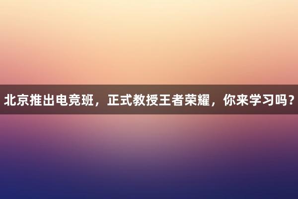 北京推出电竞班，正式教授王者荣耀，你来学习吗？