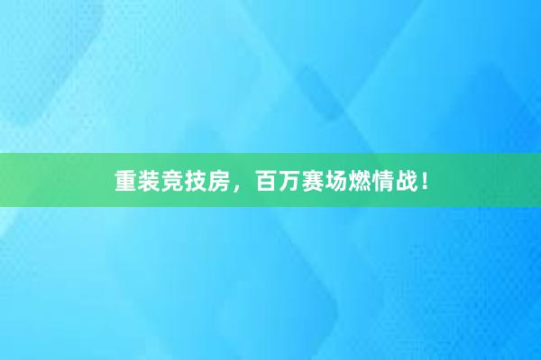 重装竞技房，百万赛场燃情战！