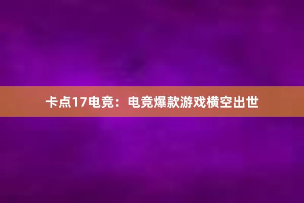 卡点17电竞：电竞爆款游戏横空出世