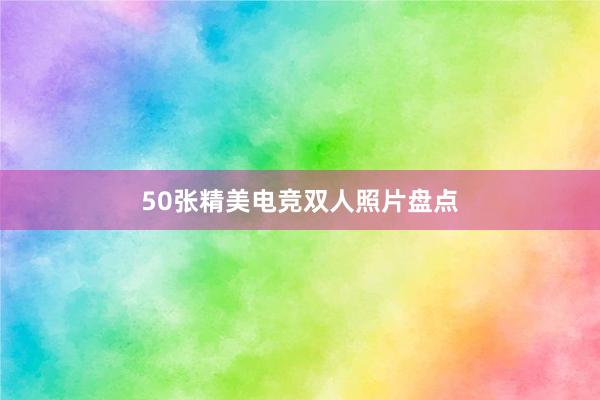 50张精美电竞双人照片盘点