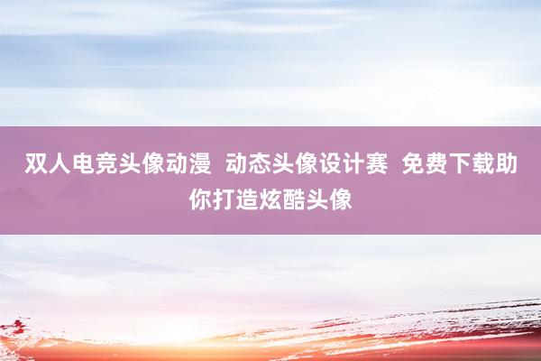 双人电竞头像动漫  动态头像设计赛  免费下载助你打造炫酷头像