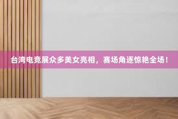 台湾电竞展众多美女亮相，赛场角逐惊艳全场！