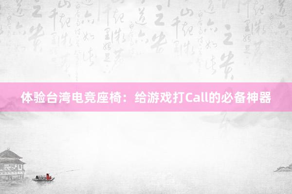 体验台湾电竞座椅：给游戏打Call的必备神器