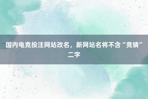 国内电竞投注网站改名，新网站名将不含“竞猜”二字