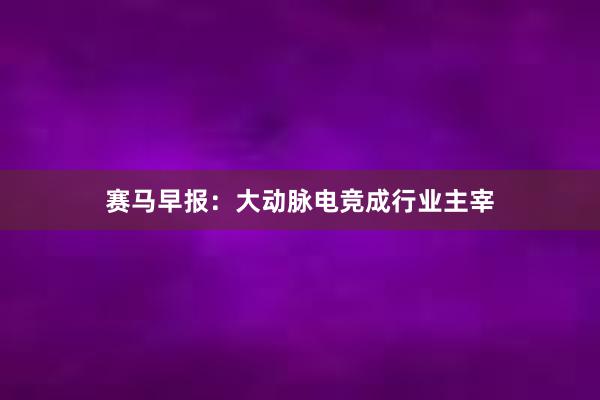 赛马早报：大动脉电竞成行业主宰