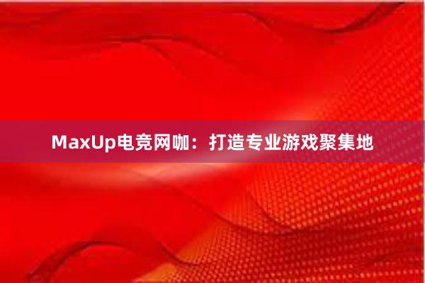 MaxUp电竞网咖：打造专业游戏聚集地