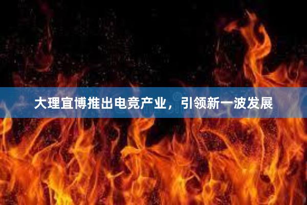 大理宜博推出电竞产业，引领新一波发展