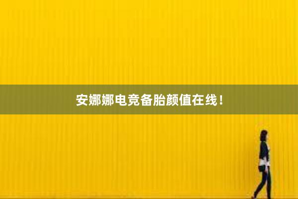 安娜娜电竞备胎颜值在线！