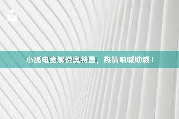 小狐电竞解说奥特曼，热情呐喊助威！