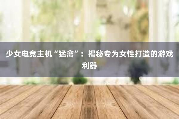 少女电竞主机“猛禽”：揭秘专为女性打造的游戏利器