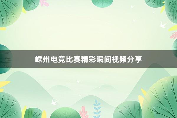 嵊州电竞比赛精彩瞬间视频分享