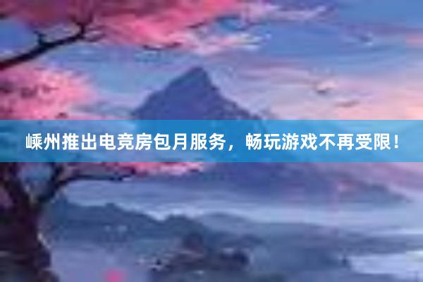 嵊州推出电竞房包月服务，畅玩游戏不再受限！