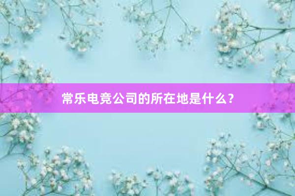 常乐电竞公司的所在地是什么？