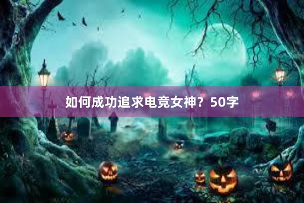 如何成功追求电竞女神？50字