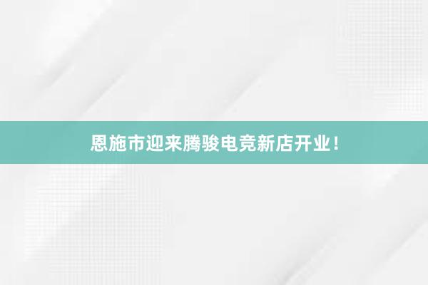 恩施市迎来腾骏电竞新店开业！