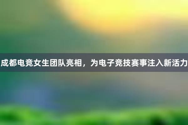 成都电竞女生团队亮相，为电子竞技赛事注入新活力