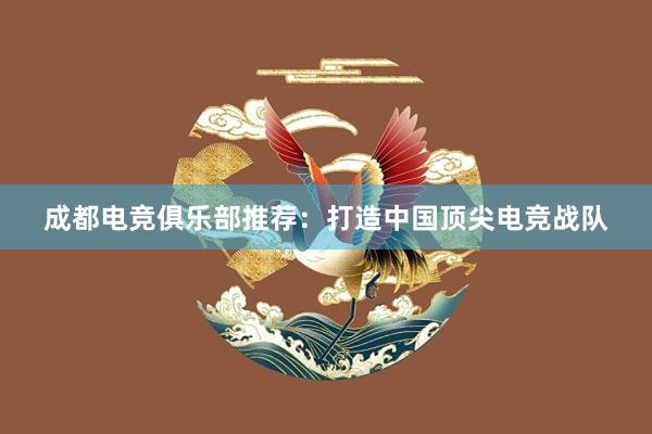 成都电竞俱乐部推荐：打造中国顶尖电竞战队