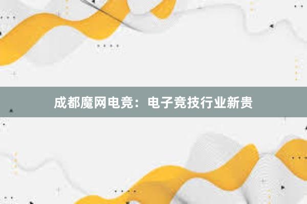 成都魔网电竞：电子竞技行业新贵