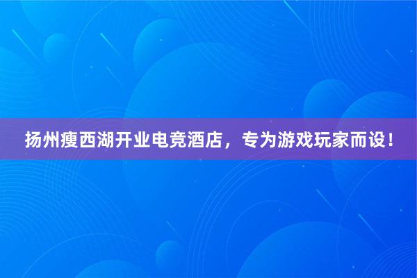 扬州瘦西湖开业电竞酒店，专为游戏玩家而设！