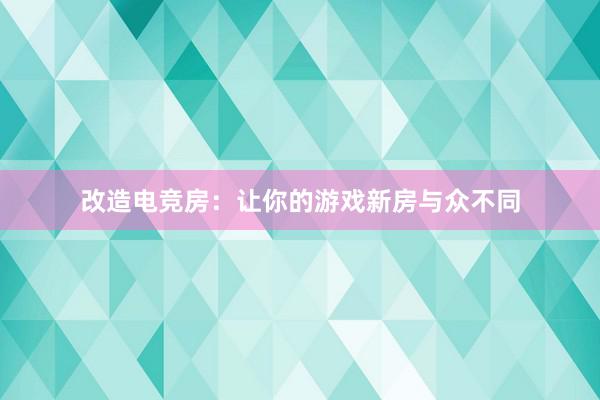 改造电竞房：让你的游戏新房与众不同