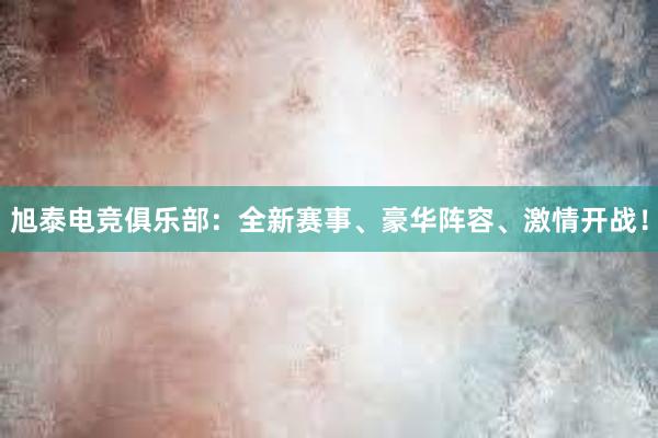 旭泰电竞俱乐部：全新赛事、豪华阵容、激情开战！