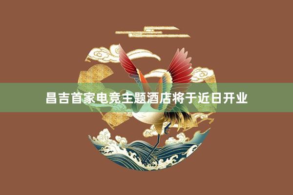 昌吉首家电竞主题酒店将于近日开业