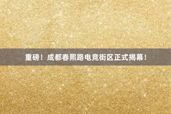 重磅！成都春熙路电竞街区正式揭幕！