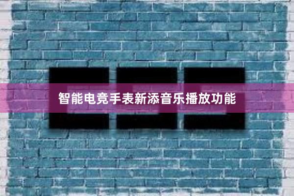 智能电竞手表新添音乐播放功能