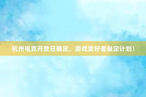 杭州电竞开放日确定，游戏爱好者敲定计划！