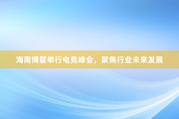 海南博鳌举行电竞峰会，聚焦行业未来发展