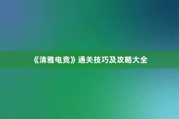 《清雅电竞》通关技巧及攻略大全