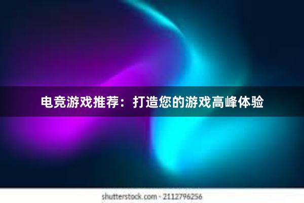 电竞游戏推荐：打造您的游戏高峰体验