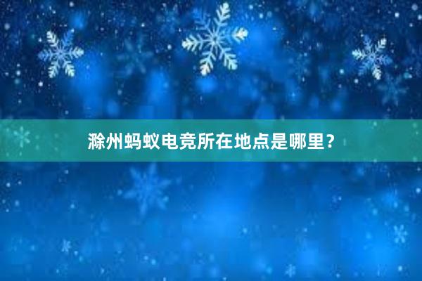 滁州蚂蚁电竞所在地点是哪里？