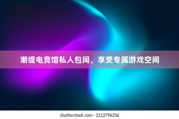 潮缇电竞馆私人包间，享受专属游戏空间