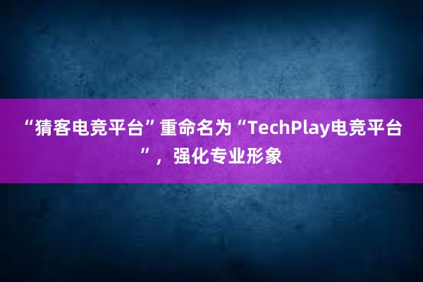 “猜客电竞平台”重命名为“TechPlay电竞平台”，强化专业形象