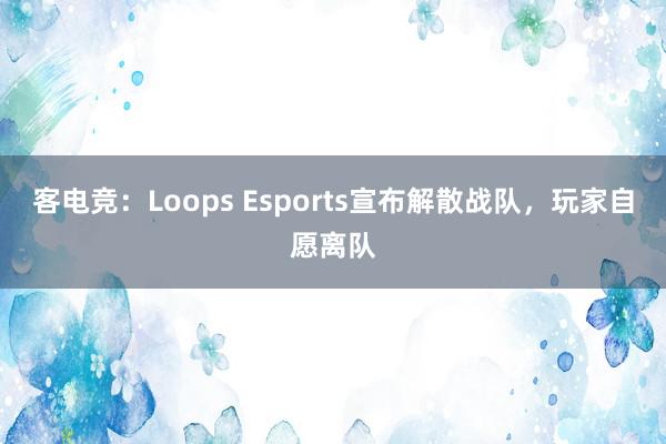 客电竞：Loops Esports宣布解散战队，玩家自愿离队