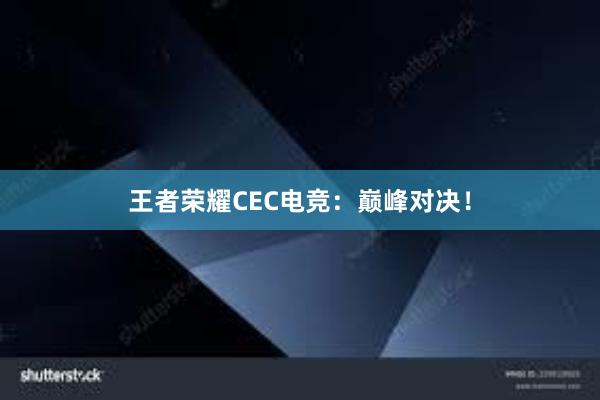 王者荣耀CEC电竞：巅峰对决！