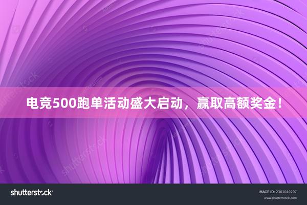 电竞500跑单活动盛大启动，赢取高额奖金！