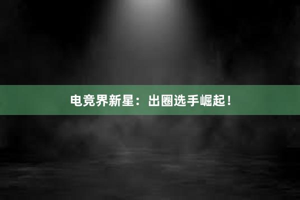 电竞界新星：出圈选手崛起！