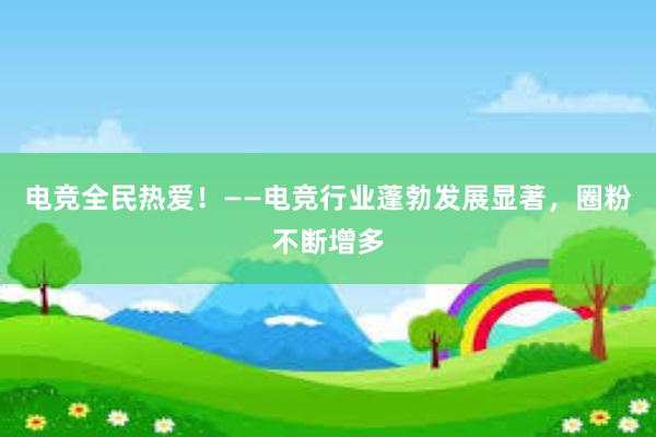 电竞全民热爱！——电竞行业蓬勃发展显著，圈粉不断增多