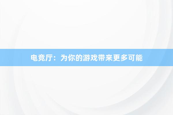 电竞厅：为你的游戏带来更多可能