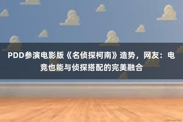 PDD参演电影版《名侦探柯南》造势，网友：电竞也能与侦探搭配的完美融合