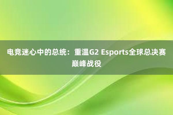 电竞迷心中的总统：重温G2 Esports全球总决赛巅峰战役