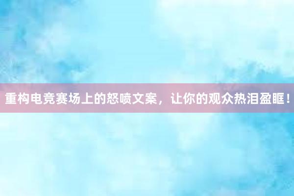 重构电竞赛场上的怒喷文案，让你的观众热泪盈眶！