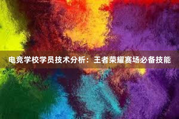 电竞学校学员技术分析：王者荣耀赛场必备技能