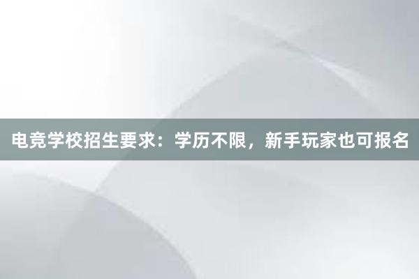 电竞学校招生要求：学历不限，新手玩家也可报名