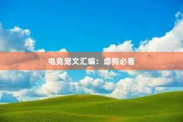 电竞宠文汇编：虐狗必看