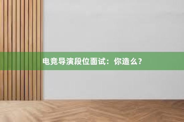 电竞导演段位面试：你造么？